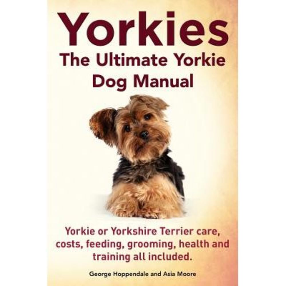 Yorkies. the Ultimate Yorkie Dog Manual. Yorkies or Yorkshire Terriers Care, Cos